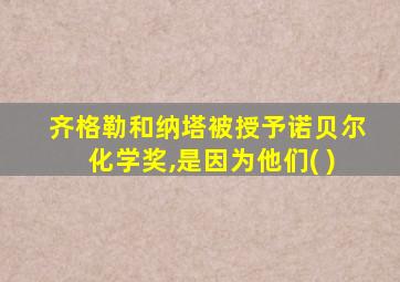 齐格勒和纳塔被授予诺贝尔化学奖,是因为他们( )